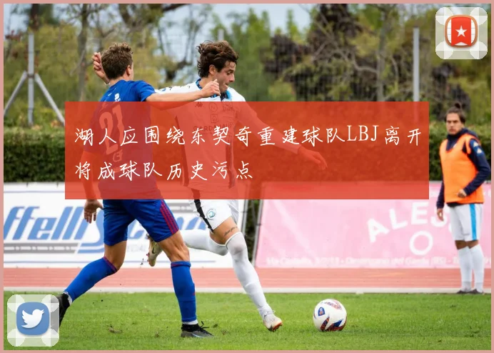 湖人应围绕东契奇重建球队LBJ离开将成球队历史污点
