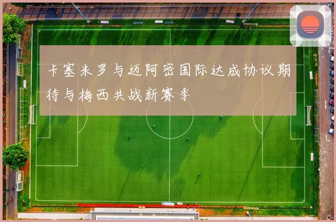 卡塞米罗与迈阿密国际达成协议期待与梅西共战新赛季