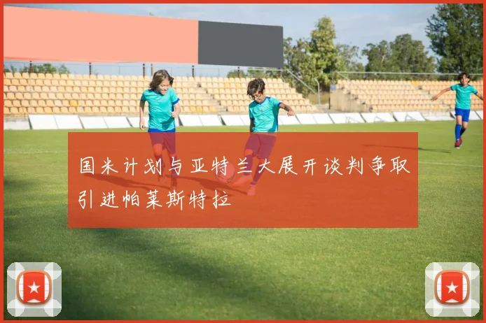国米计划与亚特兰大展开谈判争取引进帕莱斯特拉
