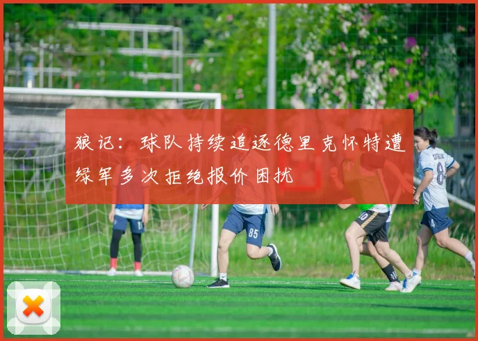 狼记：球队持续追逐德里克怀特遭绿军多次拒绝报价困扰