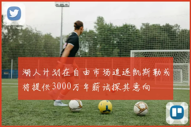 湖人计划在自由市场追逐凯斯勒或将提供3000万年薪试探其意向