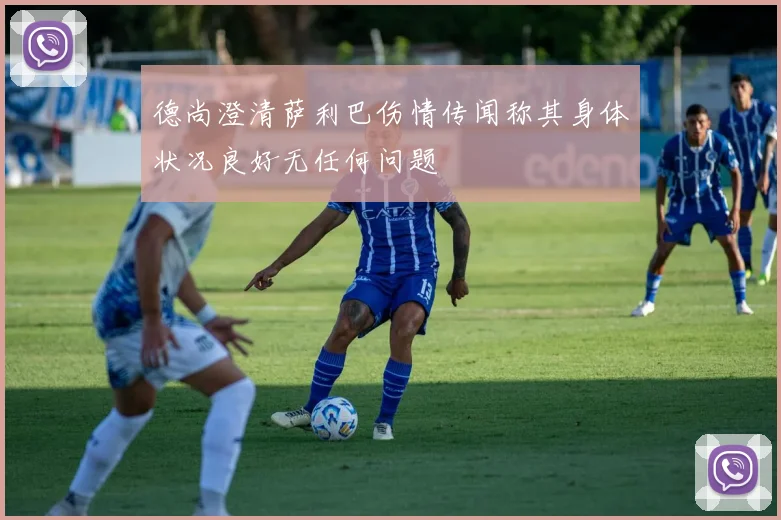 德尚澄清萨利巴伤情传闻称其身体状况良好无任何问题