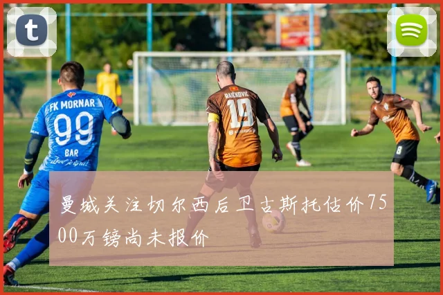 曼城关注切尔西后卫古斯托估价7500万镑尚未报价