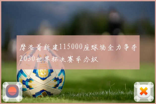 摩洛哥新建115000座球场全力争夺2030世界杯决赛举办权