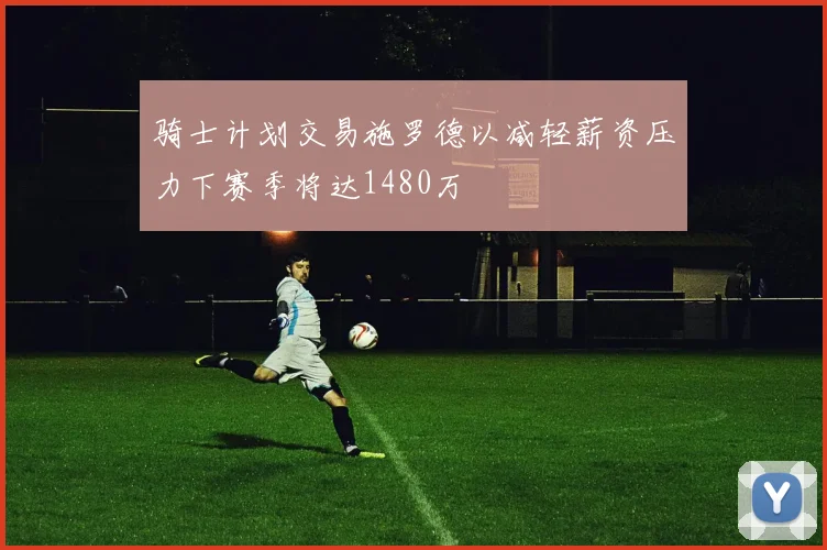 骑士计划交易施罗德以减轻薪资压力下赛季将达1480万