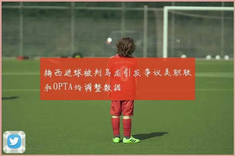 梅西进球被判乌龙引发争议美职联和OPTA均调整数据