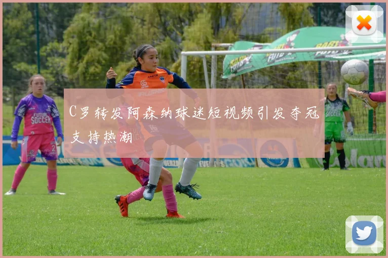 C罗转发阿森纳球迷短视频引发夺冠支持热潮