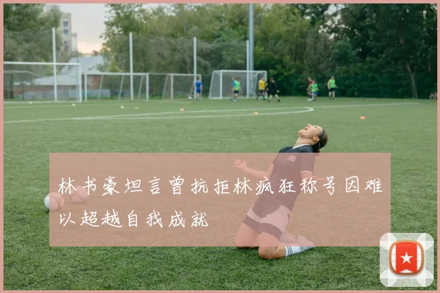 林书豪坦言曾抗拒林疯狂称号因难以超越自我成就