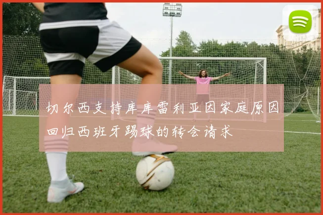 切尔西支持库库雷利亚因家庭原因回归西班牙踢球的转会请求
